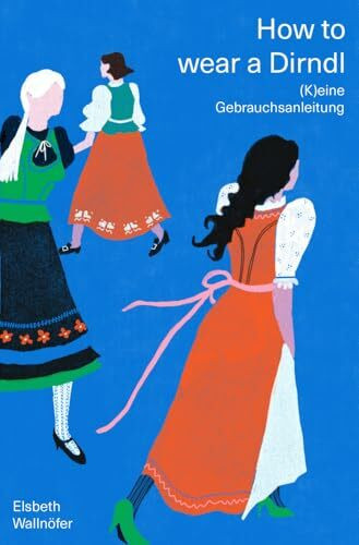 How to wear a Dirndl: (K)eine Gebrauchsanleitung. Die lebenslustige Selbstbefreiung eines Kleidungsstücks