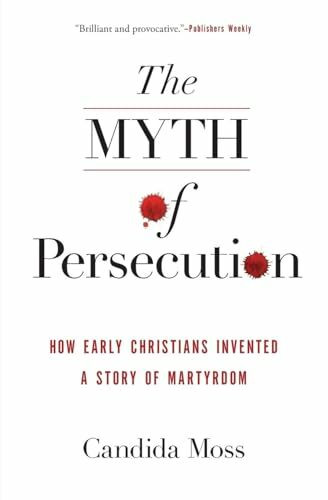 MYTH PERSECUTION: How Early Christians Invented a Story of Martyrdom