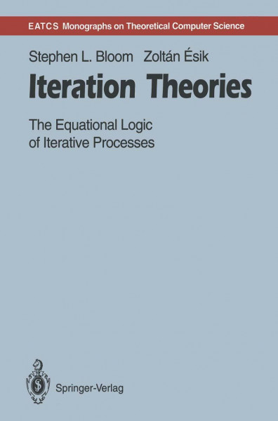 Iteration Theories: The Equational Logic of Iterative Processes (Monographs in Theoretical Computer Science. An EATCS Series)