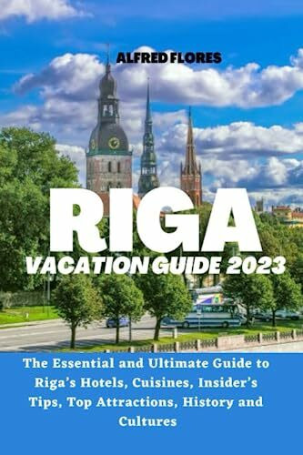 RIGA VACATION GUIDE 2023: The Essential and Ultimate Guide to Riga's Hotels, Cuisines, Shopping Tips, Insider’s Tips, Top Attractions, History and Culture (Destination and Travel Tips 2023)