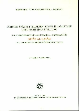 Formen spätmittelalterlicher islamischer Geschichtsdarstellung: Untersuchungen zur An-Nuwairi Al-Iskandaranis Kitab Al-Ilmam und verwandten zeitgenössischen Texten (Beiruter Texte und Studien)