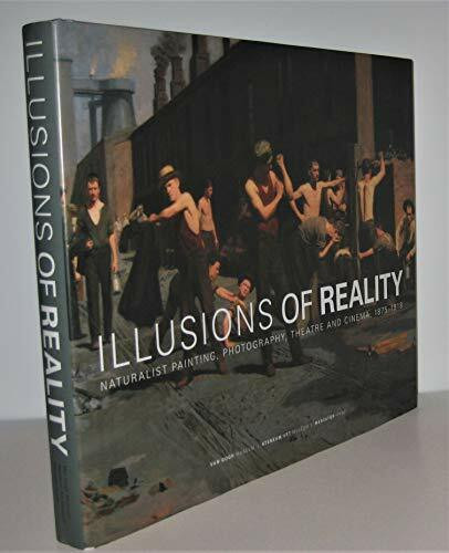 Illusions of Reality: Naturalist Painting, Photography, Theatre and Cinema, 1875-1918: Naturalist Painting, Photography and Cinema, 1875-1918