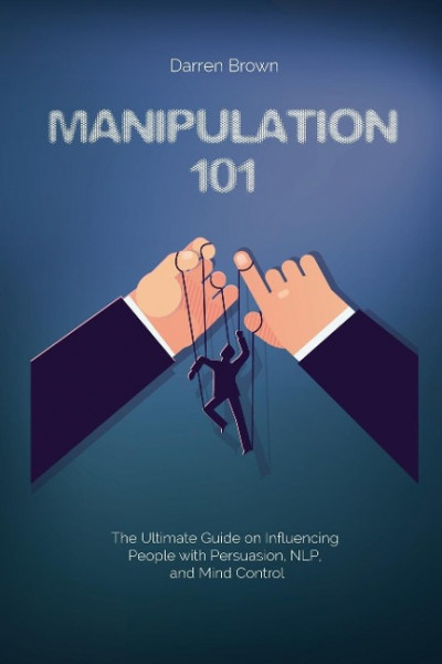 Manipulation 101: The Ultimate Guide on Influencing People with Persuasion, NLP, and Mind Control