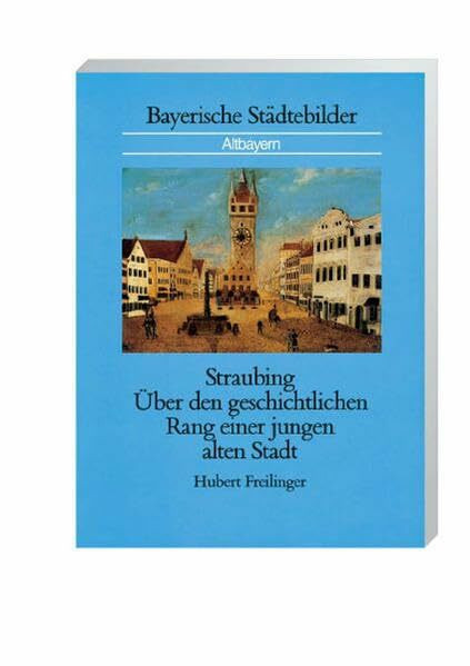Straubing: Über den geschichtlichen Rang einer jungen alten Stadt