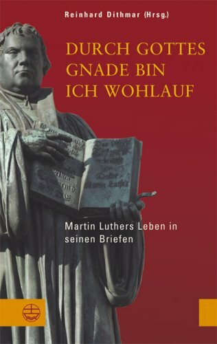 Durch Gottes Gnade bin ich wohlauf: Martin Luthers Leben in seinen Briefen