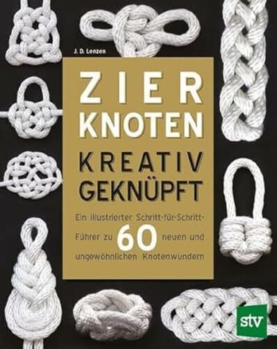 Zierknoten kreativ geknüpft: Ein illustrierter Schritt-für Schritt-Führer zu 60 neuen und ungewöhnlichen Knotenwundern