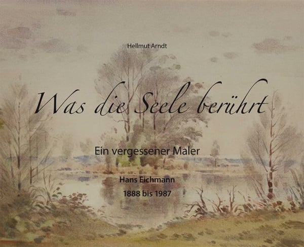 Was die Seele berührt: Ein vergessener Maler. Hans Eichmann 1888 bis 1987