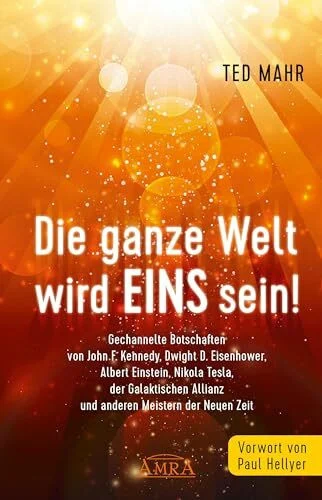 DIE GANZE WELT WIRD EINS SEIN!: Gechannelte Botschaften von John F. Kennedy, Dwight D. Eisenhower, Albert Einstein, Nikola Tesla, der Galaktischen Allianz und anderen Meistern der Neuen Zeit