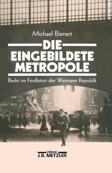 Die eingebildete Metropole: Berlin im Feuilleton der Weimarer Republik