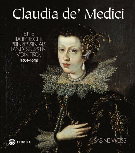 Claudia de' Medici: Eine italienische Prinzessin als Landesfürstin von Tirol (1604-1648): Eine italienische Prinzessin als Landesfürstin von Tirol (1604-1648). Hrsg. v. Südtiroler Kulturinstitut