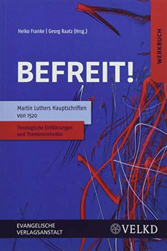 Befreit! Martin Luthers Hauptschriften von 1520: Theologische Einführungen und Themeneinheiten