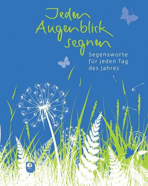 Jeden Augenblick segnen: Segensworte für jeden Tag des Jahres