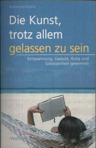 Die Kunst, trotz allem gelassen zu sein : Entspannung, Geduld, Ruhe und Gelassenheit gewinnen