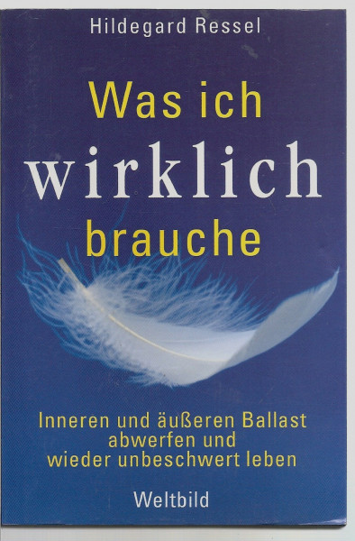 Was ich wirklich brauche: Inneren und äußeren Ballast abwerfen und wieder unbeschwert leben