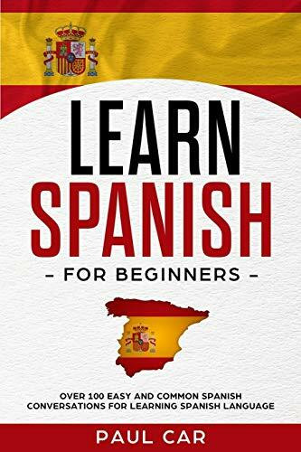 Learn Spanish For Beginners: Over 100 Easy And Common Spanish Conversations For Learning Spanish Language