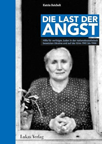 Die Last der Angst: Hilfe für verfolgte Juden in der nationalsozialistisch besetzten Ukraine und auf der Krim 1941–1944 (Stille Helden: Widerstand gegen die Judenverfolgung in Europa 1933–1945)