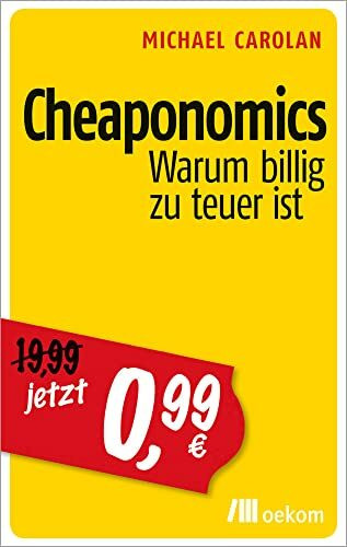Cheaponomics: Warum billig zu teuer ist. Wer wirklich bezahlt, wenn günstige Preise die Umwelt, soziale Gerechtigkeit und langfristigen Wohlstand zerstören