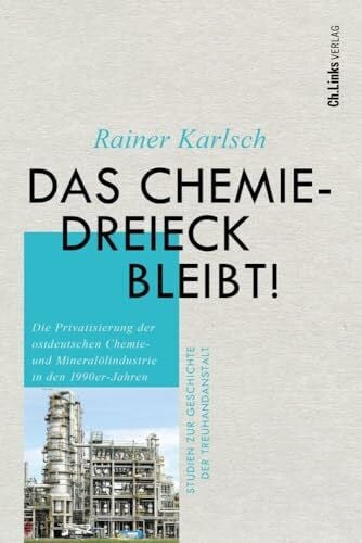 Das Chemiedreieck bleibt!: Die Privatisierung der ostdeutschen Chemie- und Mineralölindustrie in den 1990er-Jahren (Studien zur Geschichte der Treuhandanstalt, Band 11)