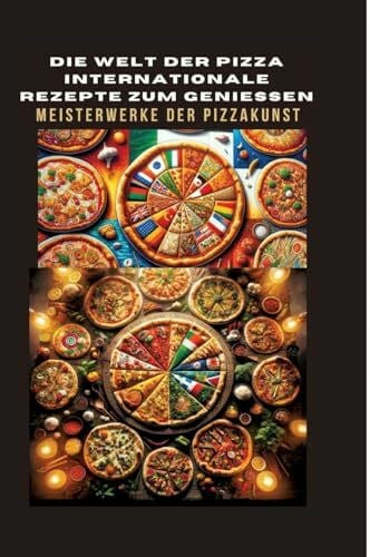 DIE WELT DER PIZZA: INTERNATIONALE REZEPTE ZUM GENIESSEN: Meisterwerke der Pizzakunst: Das ultimative Kochbuch für traditionelle und kreative ... und vegan: Meisterwerke der Pizzakunst
