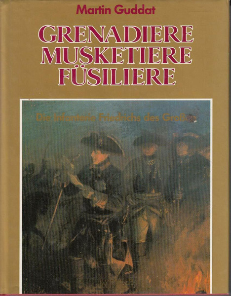 Grenadiere - Musketiere - Füsiliere. Die Infanterie Friedrichs des Großen.