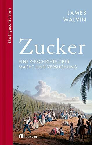 Zucker: Eine Geschichte über Macht und Versuchung. Versklavung, Fettleibigkeit und globale Veränderung durch Zucker (Stoffgeschichten, Band 12)