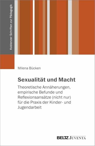 Sexualität und Macht: Theoretische Annäherungen, empirische Befunde und Reflexionsansätze (nicht nur) für die Praxis der Kinder- und Jugendarbeit (Koblenzer Schriften zur Pädagogik)