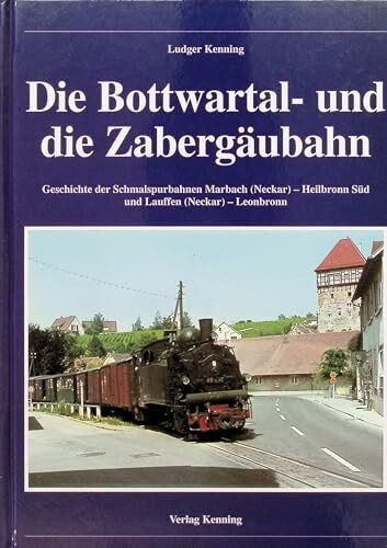 Die Bottwartal- und die Zabergäubahn. Geschichte der Schmalspurbahnen Marbach (Neckar) - Heilbronn Süd und Lauffen (Neckar) - Leonbronn