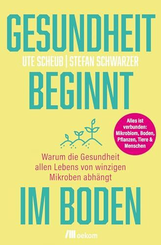 Gesundheit beginnt im Boden: Warum die Gesundheit allen Lebens von winzigen Mikroben abhängt. Alles ist verbunden: Mikrobiom, Boden, Pflanzen, Tiere & Menschen