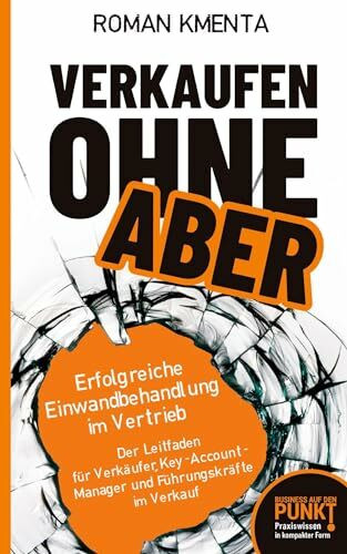 Verkaufen ohne ABER - Erfolgreiche Einwandbehandlung im Vertrieb: Der Leitfaden für Verkäufer, Key-Account-Manager und Führungskräfte im Verkauf (Business auf den Punkt gebracht)