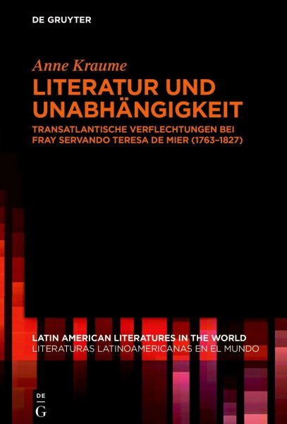 Literatur und Unabhängigkeit: Transatlantische Verflechtungen bei fray Servando Teresa de Mier (1763–1827) (Latin American Literatures in the World / ... Latinoamericanas en el Mundo, 18, Band 18)