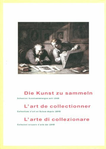Die Kunst zu sammeln /L'art de collectionner /L'arte di collezionare: Schweizer Kunstsammlungen seit 1848 /Collections d'art en Suisse depuis 1848 /Collezioni svizzere d'arte dal 1848