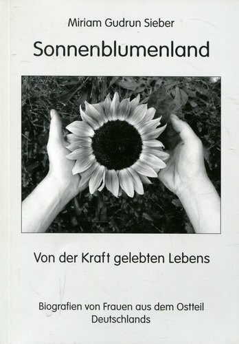 Sonnenblumenland: Von der Kraft gelebten Lebens - Biografien von Frauen aus dem Ostteil Deutschlands