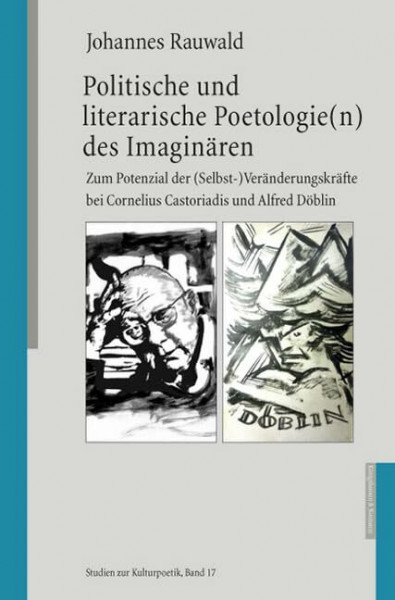Politische und literarische Poetologie(n) des Imaginären: Zum Potenzial der (Selbst-) Veränderungskräfte bei Cornelius Castoriadis und Alfred Döblin: ... Döblin. Diss. (Studien zur Kulturpoetik)