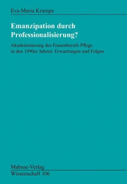 Emanzipation durch Professionalisierung?: Akademisierung des Frauenberufs Pflege in den 1990er Jahren: Erwartungen und Folgen (Mabuse-Verlag Wissenschaft)
