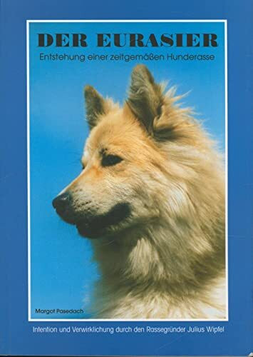 Der Eurasier: Entstehung einer zeitgemässen Hunderasse - Intention und Verwirklichung durch den Rassegründer Julius Wipfel