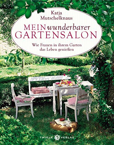 Mein wunderbarer Gartensalon: Wie Frauen in ihrem Garten das Leben genießen