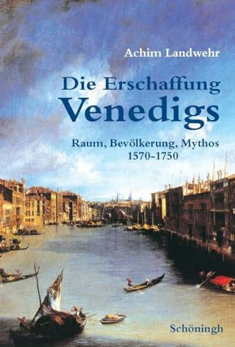 Die Erschaffung Venedigs: Raum, Bevölkerung, Mythos 1570-1750