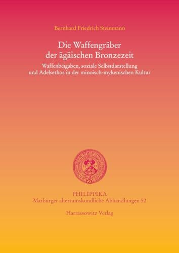 Die Waffengräber der ägäischen Bronzezeit: Waffenbeigaben, soziale Selbstdarstellung und Adelsethos in der minoisch-mykenischen Kultur (Philippika: Altertumskundliche Abhandlungen, Band 52)