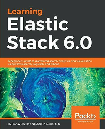 Learning Elastic Stack 6.0: A beginner's guide to distributed search, analytics, and visualization using Elasticsearch, Logstash and Kibana