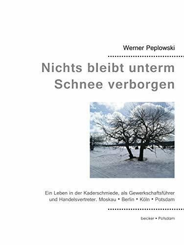 Nichts bleibt unterm Schnee verborgen: Ein Leben in der Kaderschmiede, als Gewerkschaftsführer und Handelsvertreter. Moskau, Berlin, Potsdam, Köln: ... Moskau, Berlin, Potsdam und Köln