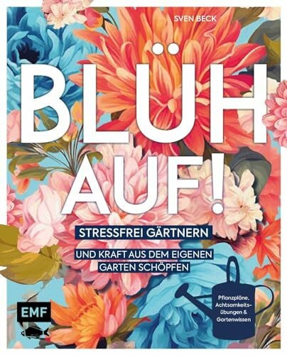 Blüh auf!: Stressfrei gärtnern und Kraft aus dem eigenen Garten schöpfen – Mit Achtsamkeitsübungen, harmonischen Pflanzplänen und viel Gartenwissen