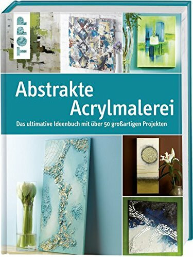 Abstrakte Acrylmalerei: Das ultimative Ideenbuch mit über 50 großartigen Projekten