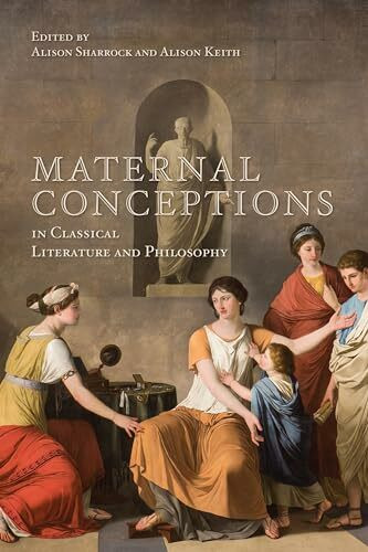 Maternal Conceptions in Classical Literature and Philosophy (Phoenix Supplementary Volume 57 / Studies in Gender, Volume 2, Band 57)