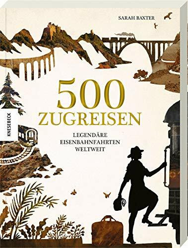 500 Zugreisen: Legendäre Eisenbahnfahrten weltweit. Eine Eisenbahnreise durch die Weltgeschichte. Zugstrecken wie Glacier Express, Orient Express, Transsib