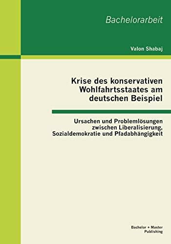 Krise des konservativen Wohlfahrtsstaates am deutschen Beispiel: Ursachen und Problemlösungen zwischen Liberalisierung, Sozialdemokratie und Pfadabhängigkeit (Bachelorarbeit)