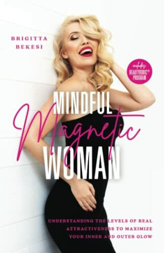 Mindful Magnetic Woman: Understanding the Levels of Real Attractiveness To Maximize Your Inner and Outer Glow