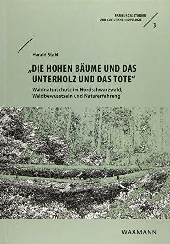 â€žDie hohen Bäume und das Unterholz und das Toteâ€œ: Waldnaturschutz im Nordschwarzwald, Waldbewusstsein und Naturerfahrung (Freiburger Studien zur Kulturanthropologie)