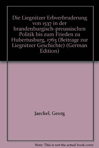 Die Liegnitzer Erbverbrüderung von 1537. In der brandenburgisch-preussischen Politik bis zum Frieden zu Hubertusburg 1763