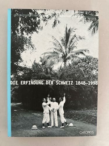 Die Erfindung der Schweiz 1848-1998: Bildentwürfe einer Nation