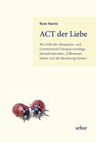 ACT der Liebe: Mit Hilfe der Akzeptanz- und Commitment-Therapie unnötige Kämpfe beenden, Differenzen klären und die Beziehung stärken